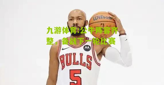 九游体育:公牛阵容齐整，备战下一轮比赛