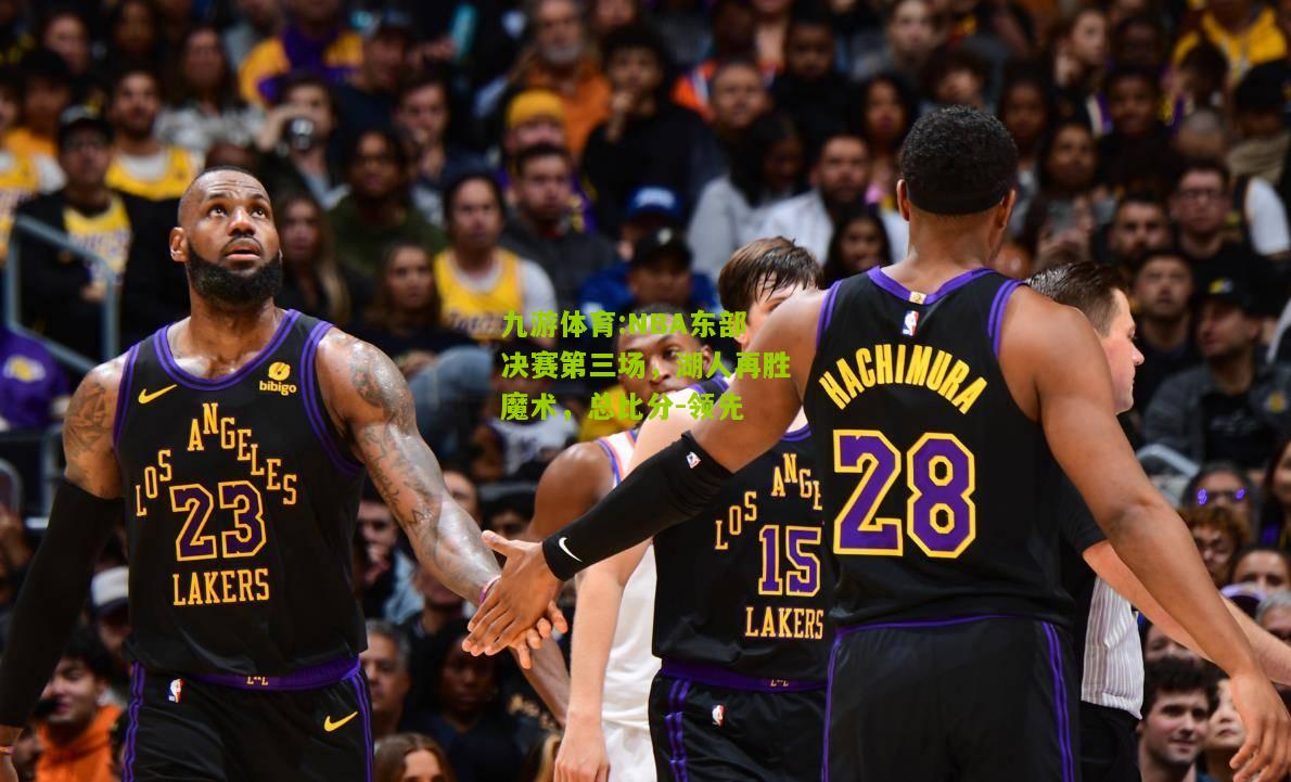 九游体育:NBA东部决赛第三场，湖人再胜魔术，总比分-领先