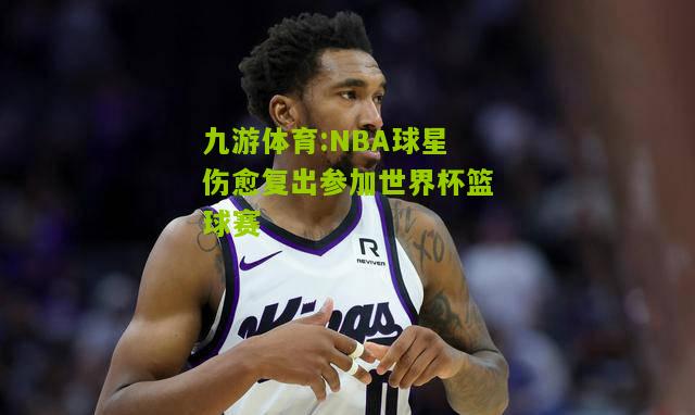 九游体育:NBA球星伤愈复出参加世界杯篮球赛