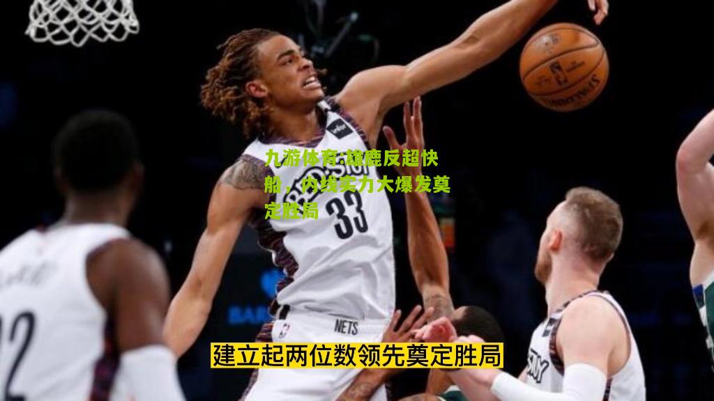 九游体育:雄鹿反超快船，内线实力大爆发奠定胜局