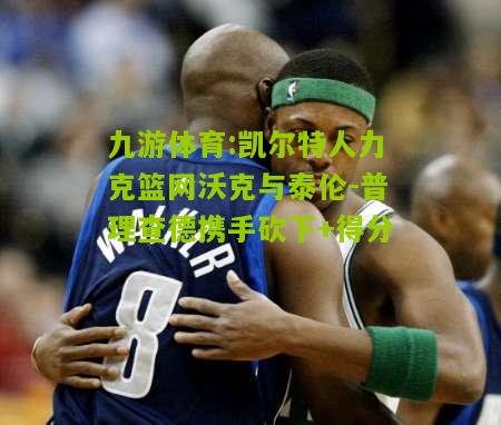 凯尔特人力克篮网沃克与泰伦-普理查德携手砍下+得分
