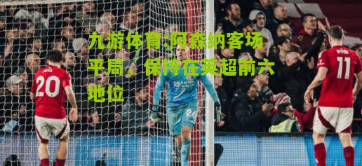 九游体育:阿森纳客场平局，保持在英超前六地位