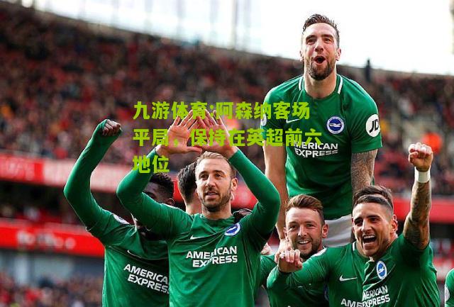 阿森纳客场平局，保持在英超前六地位
