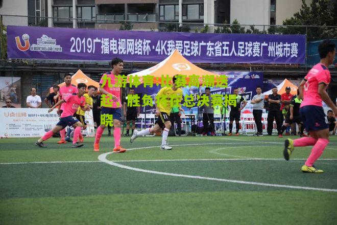 九游体育:比赛高潮迭起，胜负将在总决赛揭晓