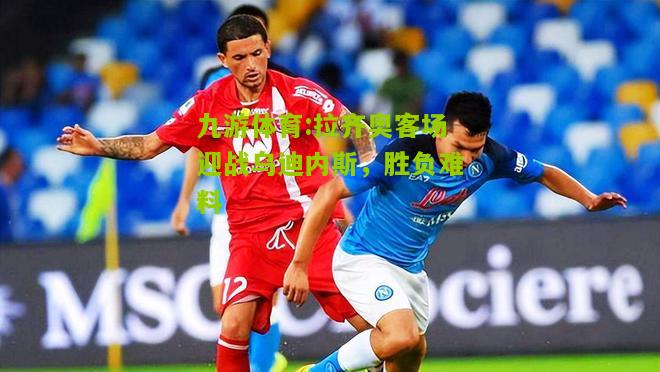 九游体育:拉齐奥客场迎战乌迪内斯，胜负难料