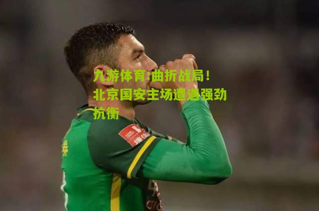 九游体育:曲折战局！北京国安主场遭遇强劲抗衡