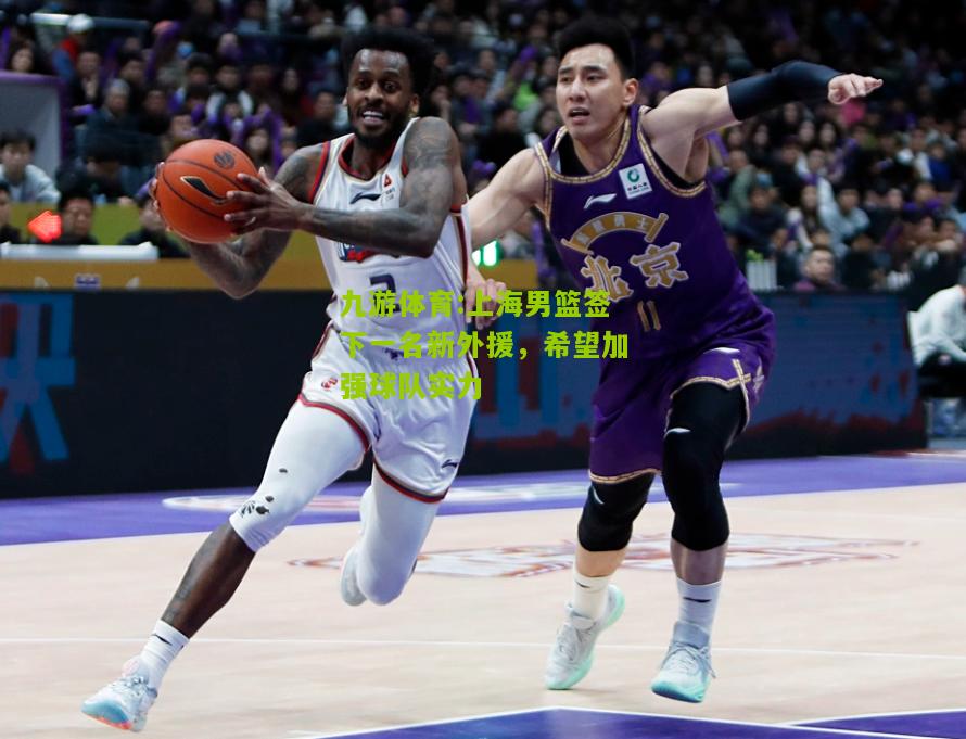九游体育:上海男篮签下一名新外援，希望加强球队实力