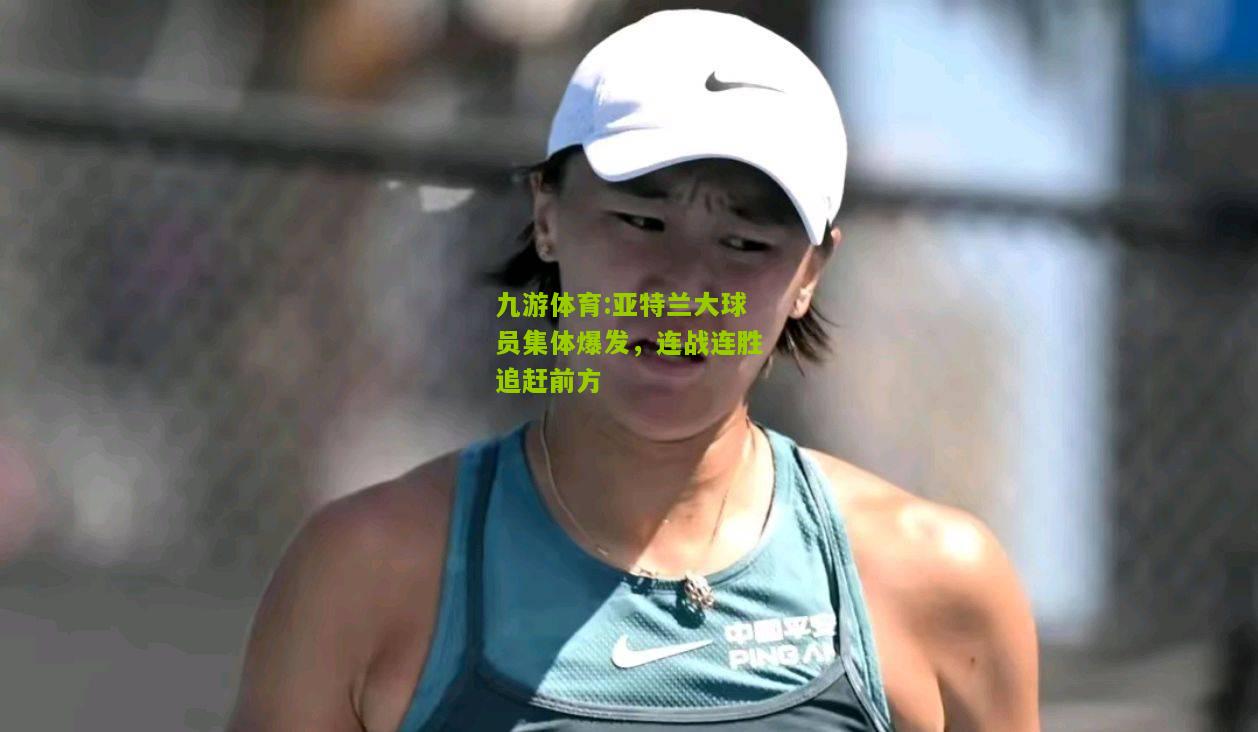 九游体育:亚特兰大球员集体爆发，连战连胜追赶前方