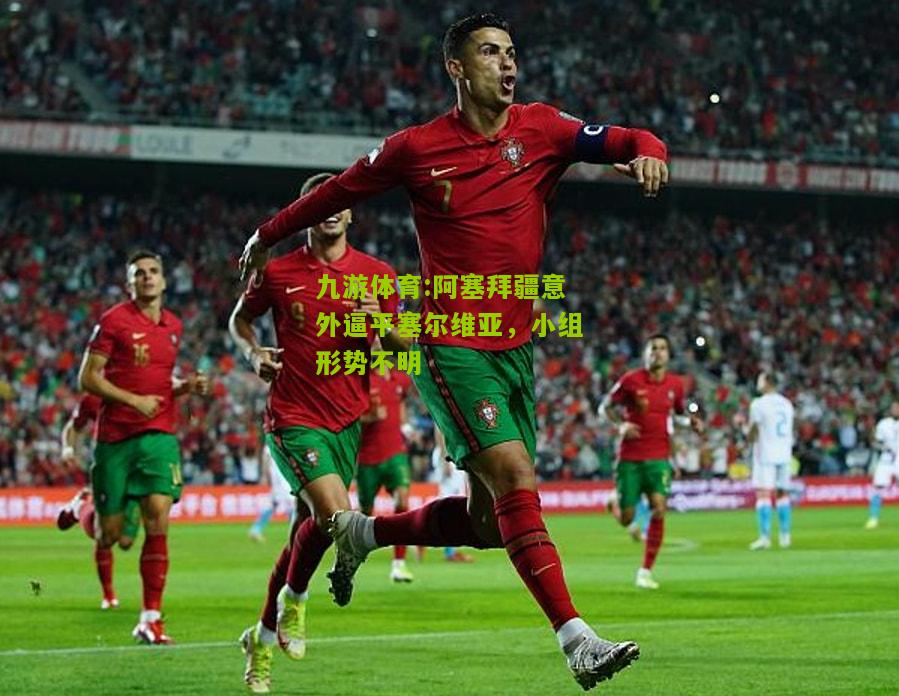 九游体育:阿塞拜疆意外逼平塞尔维亚，小组形势不明
