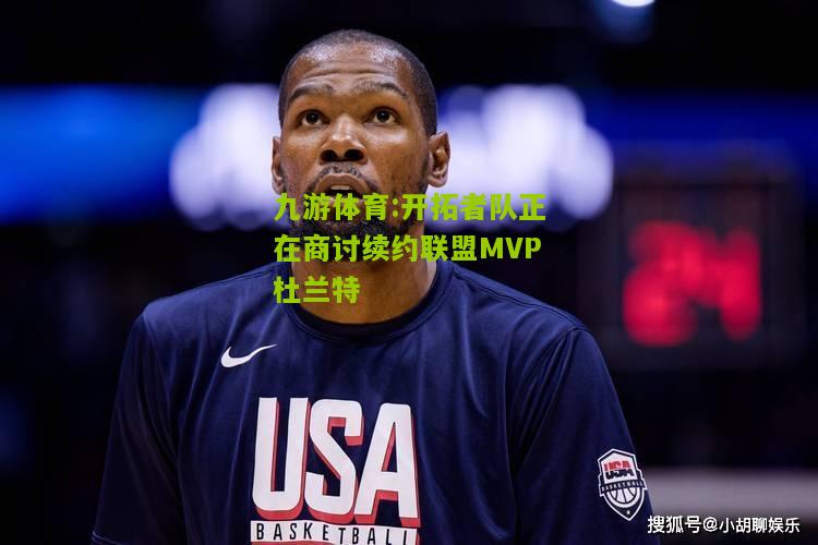 九游体育:开拓者队正在商讨续约联盟MVP杜兰特