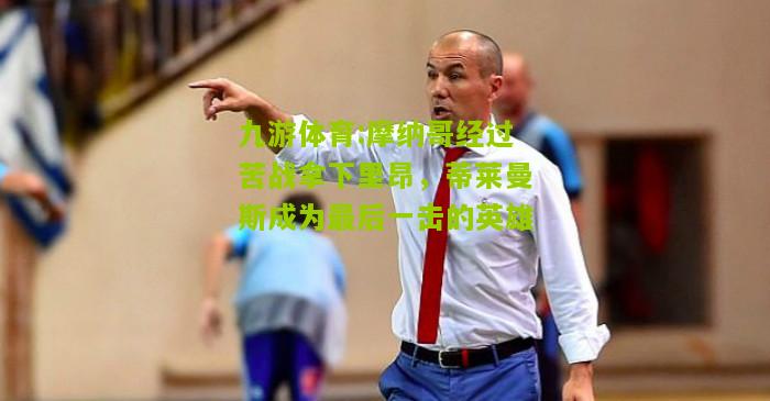 摩纳哥经过苦战拿下里昂，蒂莱曼斯成为最后一击的英雄