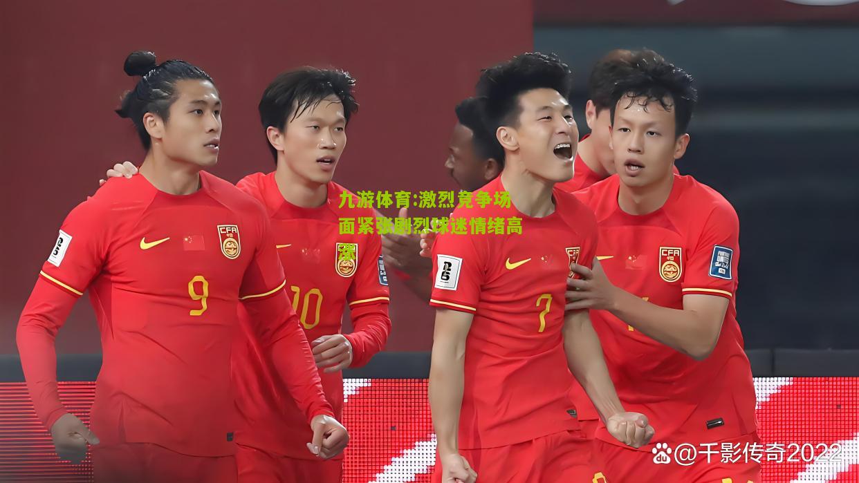 九游体育:激烈竞争场面紧张剧烈球迷情绪高涨