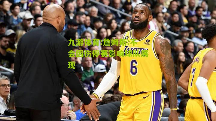 九游体育:詹姆斯:不会因伤停赛影响球队展现