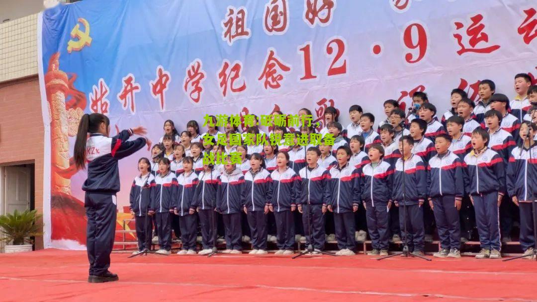 九游体育:砥砺前行，女足国家队锐意进取备战比赛