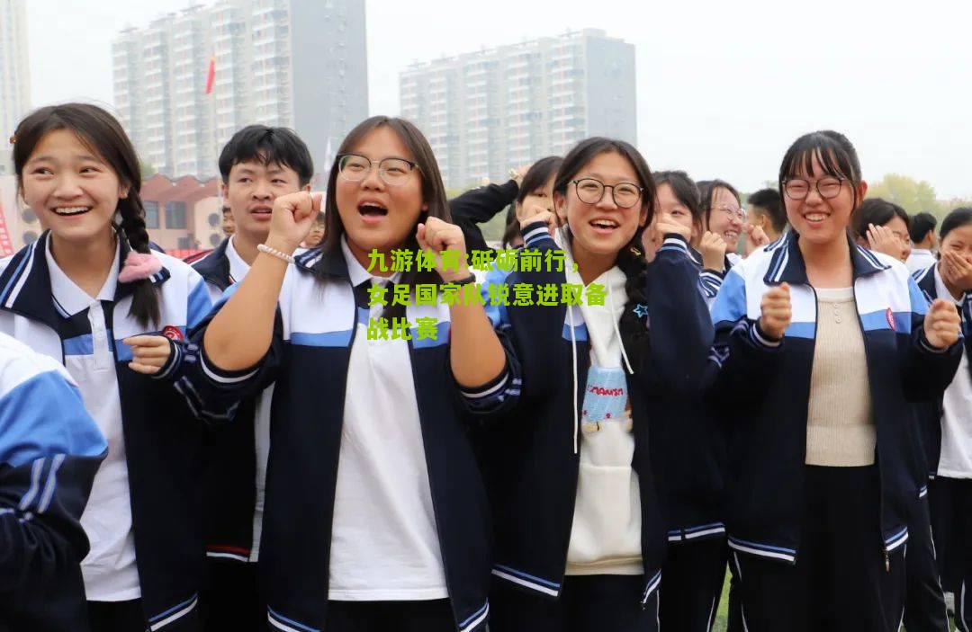 砥砺前行，女足国家队锐意进取备战比赛