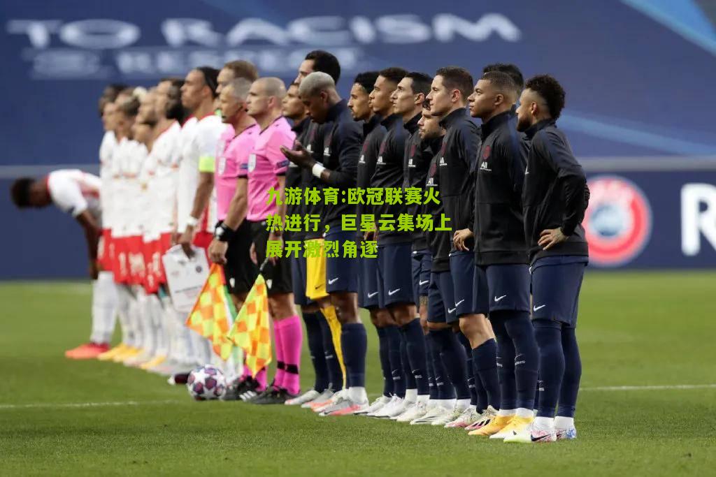 九游体育:欧冠联赛火热进行，巨星云集场上展开激烈角逐