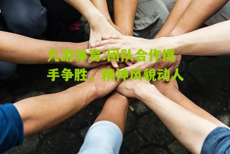 九游体育:团队合作携手争胜，精神风貌动人