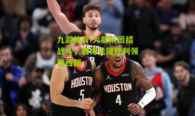 九游体育:火箭队团结战斗，取得关键胜利领跑西部