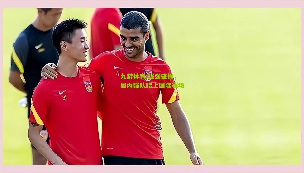 九游体育:强强碰撞，国内强队踏上国际赛场
