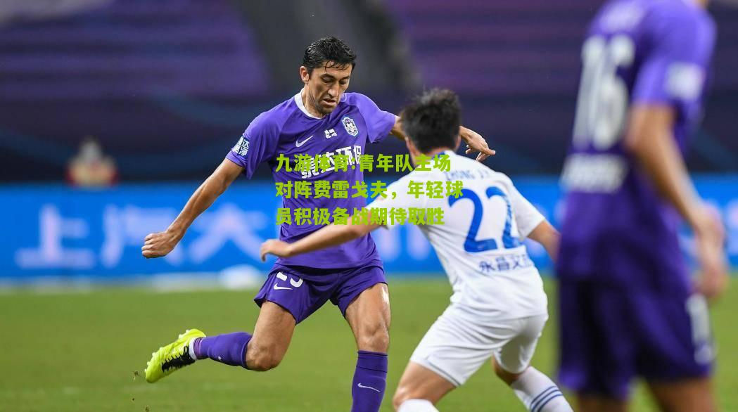 九游体育:青年队主场对阵费雷戈夫，年轻球员积极备战期待取胜