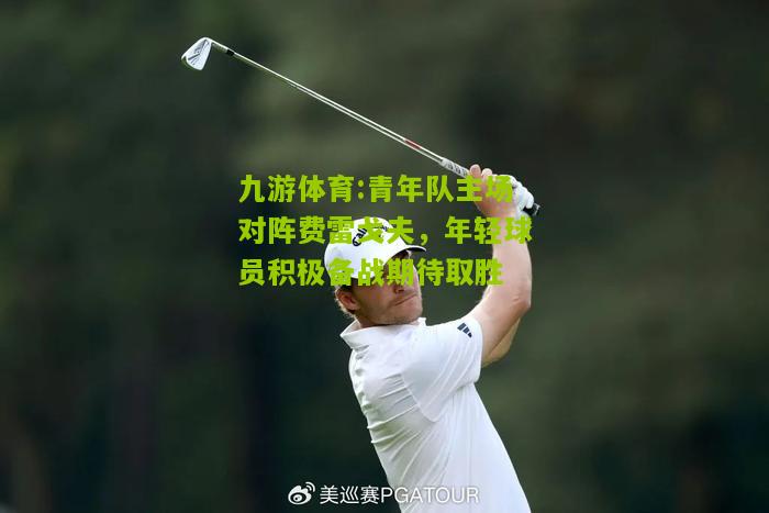 青年队主场对阵费雷戈夫，年轻球员积极备战期待取胜