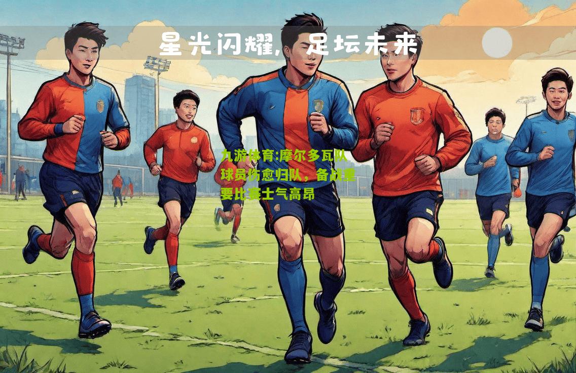 九游体育:摩尔多瓦队球员伤愈归队，备战重要比赛士气高昂