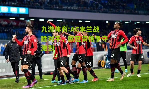 九游体育:AC米兰战胜对手，欧冠资格争夺激烈