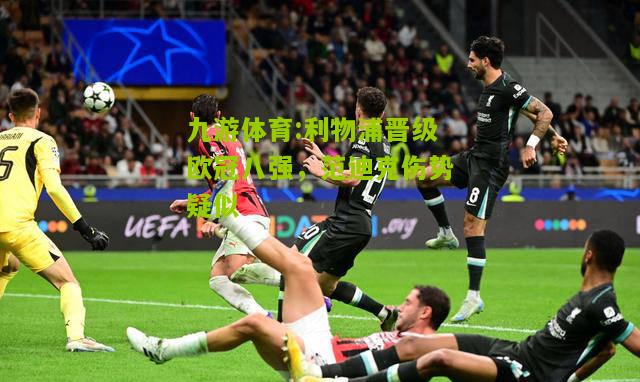 九游体育:利物浦晋级欧冠八强，范迪克伤势疑似