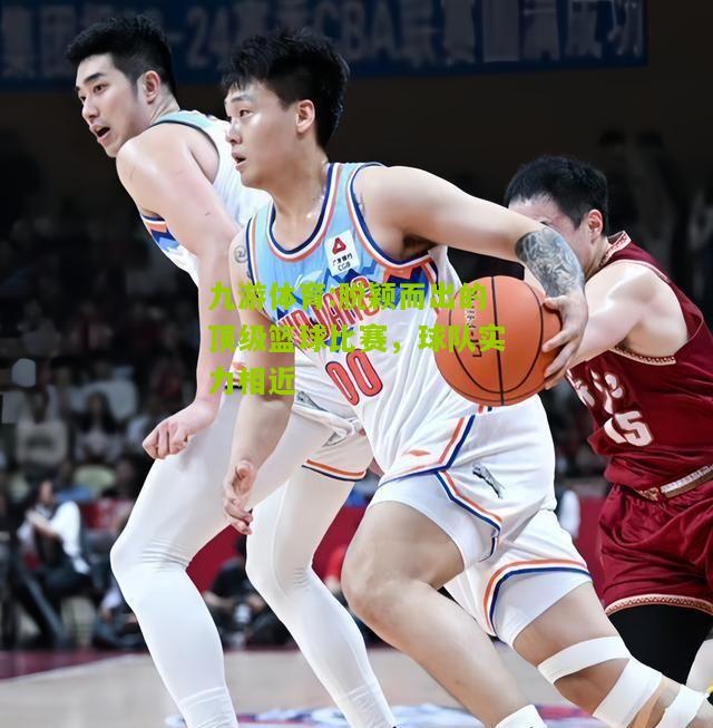 九游体育:脱颖而出的顶级篮球比赛，球队实力相近