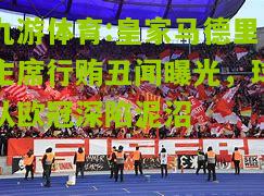 九游体育:皇家马德里主席行贿丑闻曝光，球队欧冠深陷泥沼