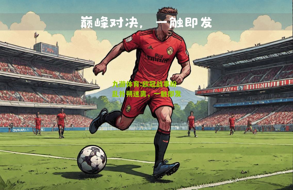 九游体育:欧冠战事纷乱扑朔迷离，一触即发
