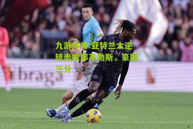 九游体育:亚特兰大逆转击败那不勒斯，豪取三分
