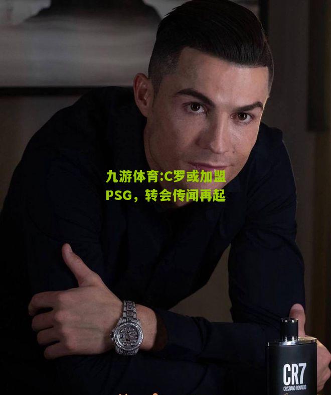 九游体育:C罗或加盟PSG，转会传闻再起