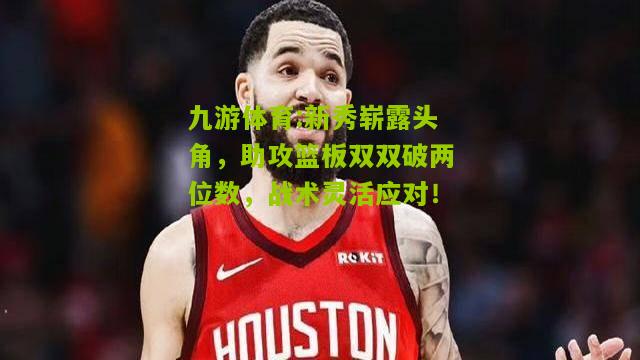 九游体育:新秀崭露头角，助攻篮板双双破两位数，战术灵活应对！
