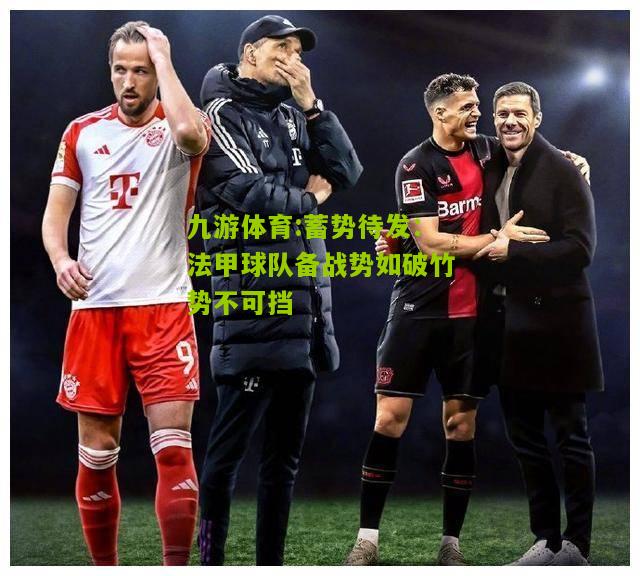 九游体育:蓄势待发：法甲球队备战势如破竹势不可挡