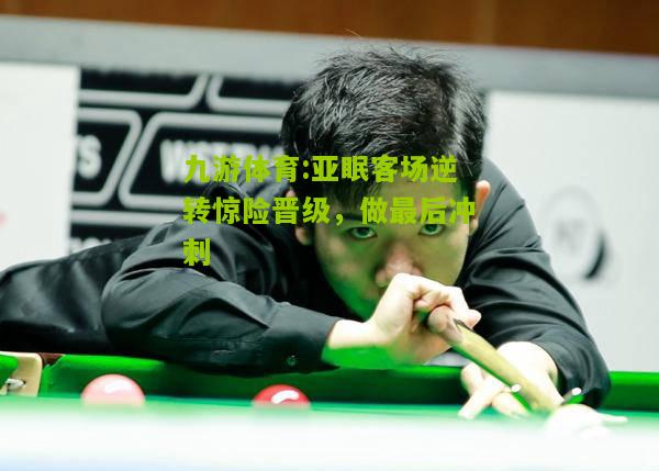 九游体育:亚眠客场逆转惊险晋级，做最后冲刺