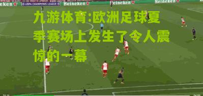 九游体育:欧洲足球夏季赛场上发生了令人震惊的一幕