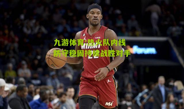 热火队内线防守稳固持续战胜对手