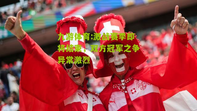 九游体育:激战赛季即将结束，双方冠军之争异常激烈