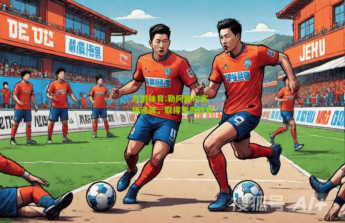 九游体育:勒阿弗尔客场逆袭，取得宝贵胜利
