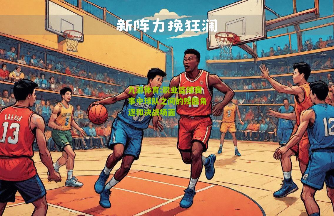 九游体育:职业篮球赛事中球队之间的残酷角逐和决战场面