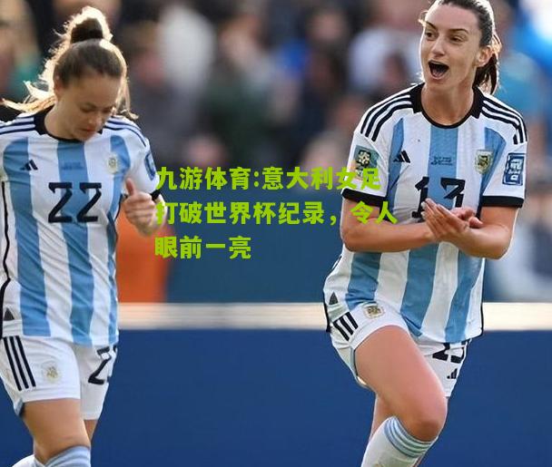 九游体育:意大利女足打破世界杯纪录，令人眼前一亮