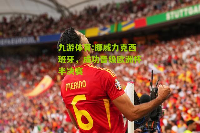 九游体育:挪威力克西班牙，成功晋级欧洲杯半决赛