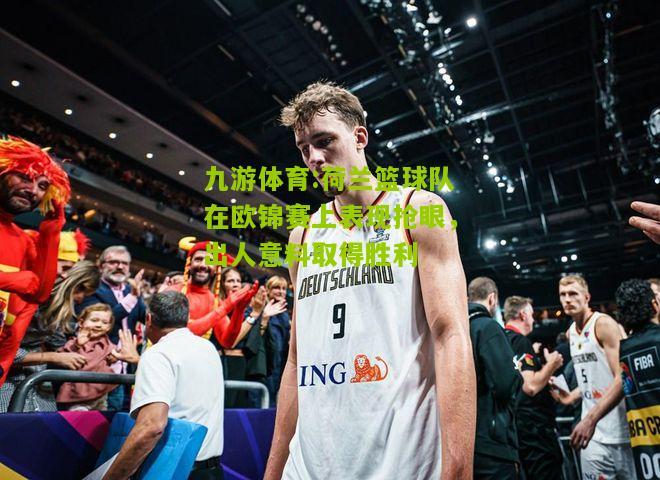 荷兰篮球队在欧锦赛上表现抢眼，出人意料取得胜利
