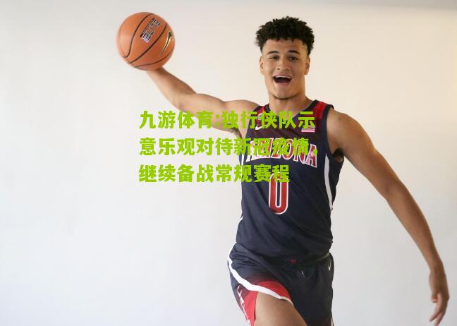 九游体育:独行侠队示意乐观对待新冠疫情，继续备战常规赛程