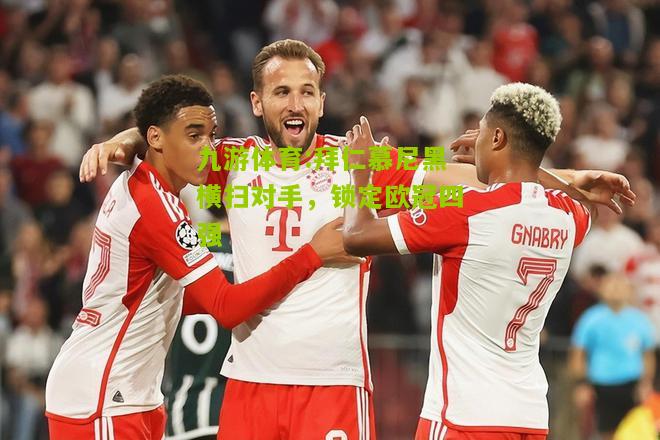 九游体育:拜仁慕尼黑横扫对手，锁定欧冠四强