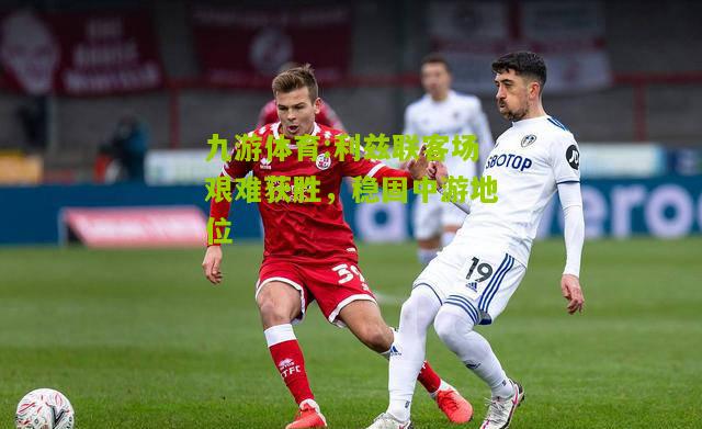 九游体育:利兹联客场艰难获胜，稳固中游地位