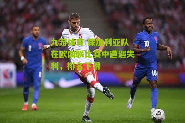 九游体育:保加利亚队在欧国联比赛中遭遇失利，排名下滑