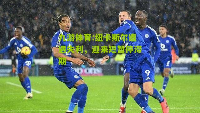 九游体育:纽卡斯尔遭遇失利，迎来短暂停滞期
