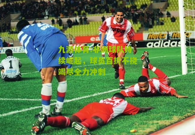 九游体育:非洲球队持续崛起，球员百折不挠竭尽全力冲刺
